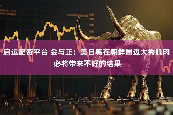 启运配资平台 金与正：美日韩在朝鲜周边大秀肌肉 必将带来不好的结果
