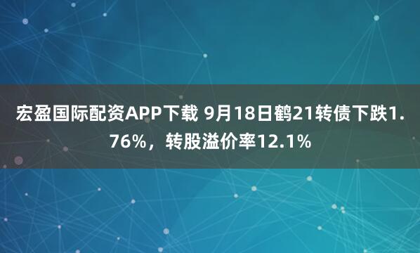 宏盈国际配资APP下载 9月18日鹤21转债下跌1.76%，转股溢价率12.1%