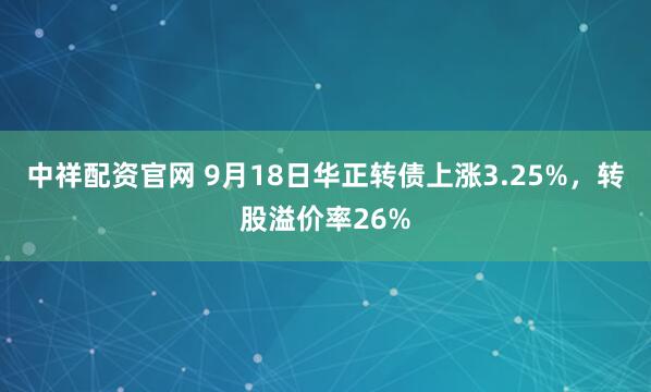 中祥配资官网 9月18日华正转债上涨3.25%，转股溢价率26%