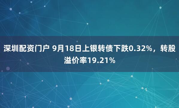 深圳配资门户 9月18日上银转债下跌0.32%，转股溢价率19.21%