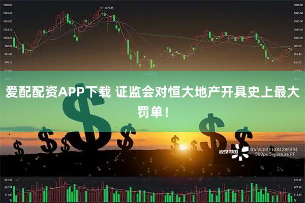 爱配配资APP下载 证监会对恒大地产开具史上最大罚单！
