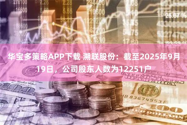 华宝多策略APP下载 溯联股份：截至2025年9月19日，公司股东人数为12251户