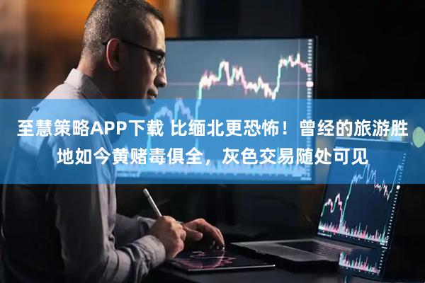 至慧策略APP下载 比缅北更恐怖！曾经的旅游胜地如今黄赌毒俱全，灰色交易随处可见