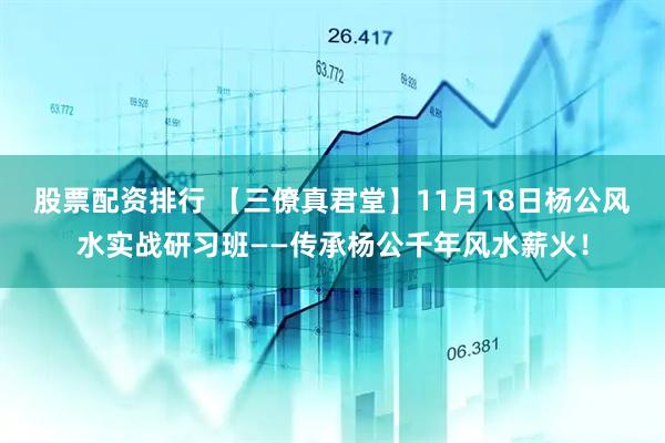 股票配资排行 【三僚真君堂】11月18日杨公风水实战研习班——传承杨公千年风水薪火！