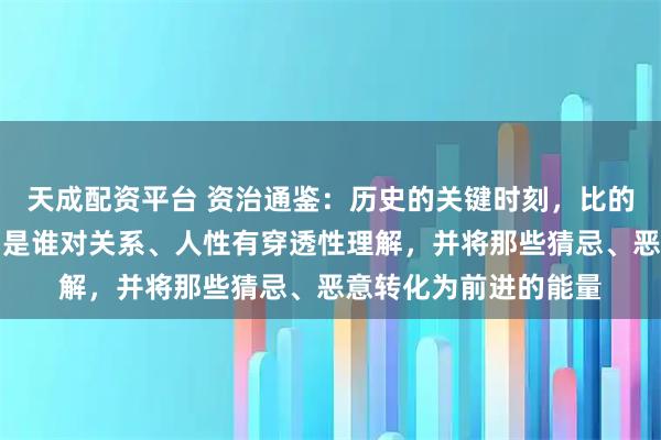 天成配资平台 资治通鉴：历史的关键时刻，比的不是谁拥有得多，而是谁对关系、人性有穿透性理解，并将那些猜忌、恶意转化为前进的能量