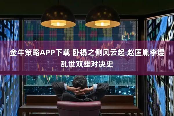 金牛策略APP下载 卧榻之侧风云起 赵匡胤李煜乱世双雄对决史
