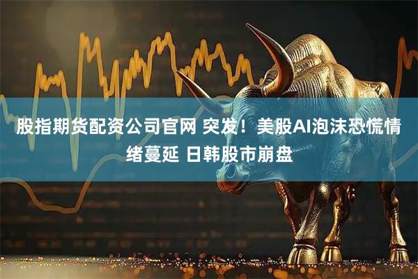 股指期货配资公司官网 突发！美股AI泡沫恐慌情绪蔓延 日韩股市崩盘