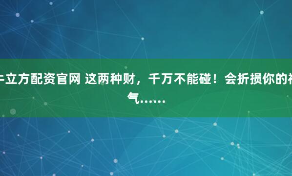 牛立方配资官网 这两种财，千万不能碰！会折损你的福气......