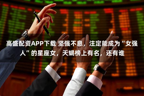 高盛配资APP下载 坚强不息，注定能成为“女强人”的星座女，天蝎榜上有名，还有谁