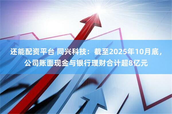 还能配资平台 同兴科技：截至2025年10月底，公司账面现金与银行理财合计超8亿元
