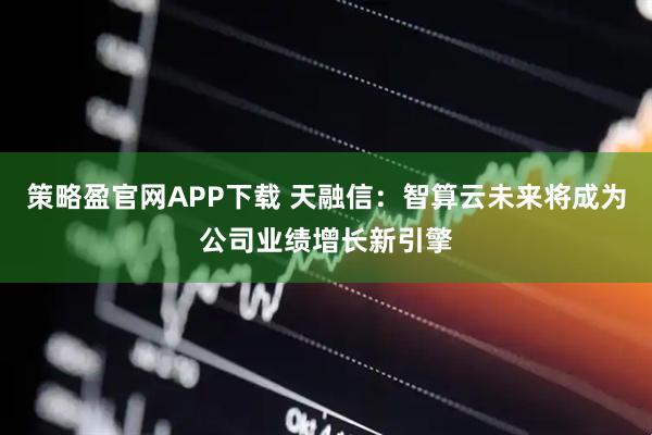 策略盈官网APP下载 天融信：智算云未来将成为公司业绩增长新引擎