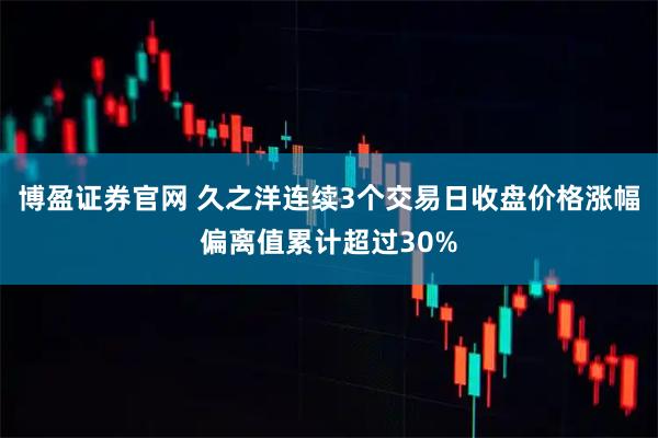 博盈证券官网 久之洋连续3个交易日收盘价格涨幅偏离值累计超过30%