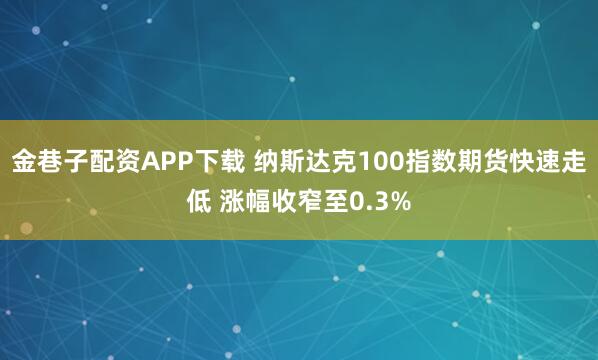 金巷子配资APP下载 纳斯达克100指数期货快速走低 涨幅收窄至0.3%
