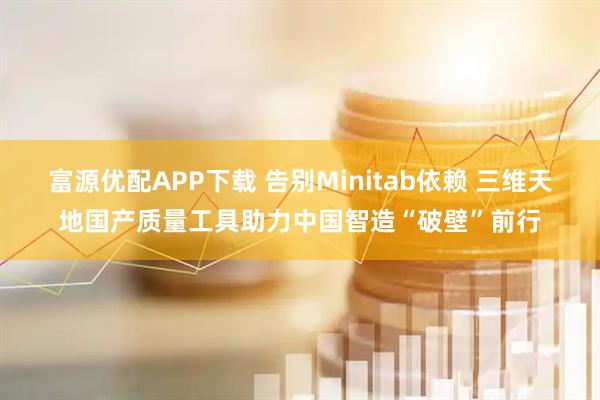 富源优配APP下载 告别Minitab依赖 三维天地国产质量工具助力中国智造“破壁”前行