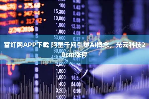富灯网APP下载 阿里千问引爆AI概念，光云科技20cm涨停