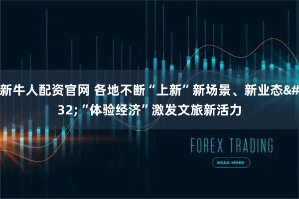 新牛人配资官网 各地不断“上新”新场景、新业态 “体验经济”激发文旅新活力