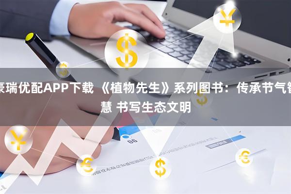 豪瑞优配APP下载 《植物先生》系列图书：传承节气智慧 书写生态文明