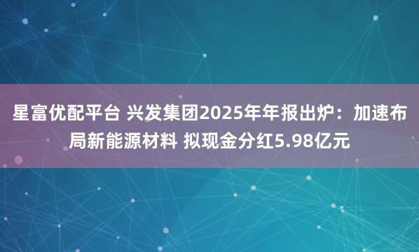 星富优配平台 兴发集团2025年年报出炉：加速布局新能源材料 拟现金分红5.98亿元