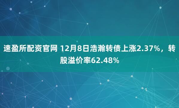 速盈所配资官网 12月8日浩瀚转债上涨2.37%，转股溢价率62.48%