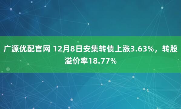 广源优配官网 12月8日安集转债上涨3.63%，转股溢价率18.77%