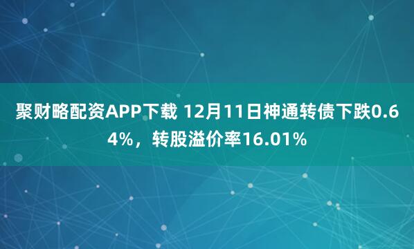 聚财略配资APP下载 12月11日神通转债下跌0.64%，转股溢价率16.01%