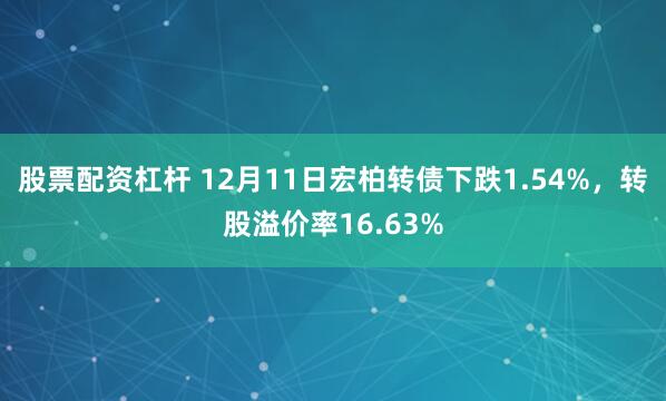 股票配资杠杆 12月11日宏柏转债下跌1.54%，转股溢价率16.63%