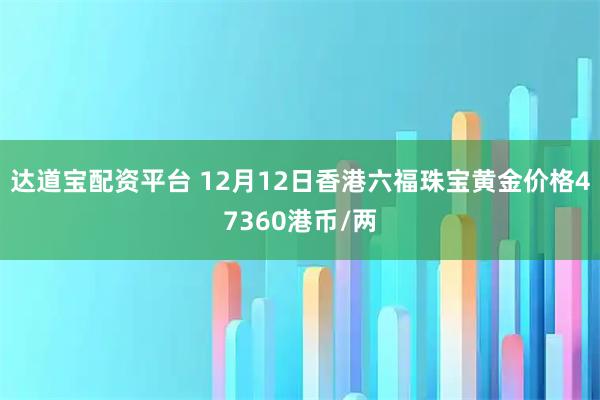 达道宝配资平台 12月12日香港六福珠宝黄金价格47360港币/两