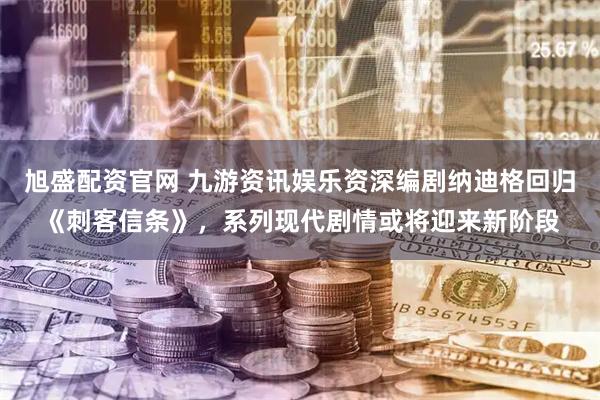 旭盛配资官网 九游资讯娱乐资深编剧纳迪格回归《刺客信条》，系列现代剧情或将迎来新阶段