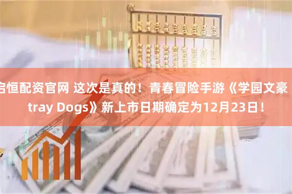 启恒配资官网 这次是真的！青春冒险手游《学园文豪 Stray Dogs》新上市日期确定为12月23日！