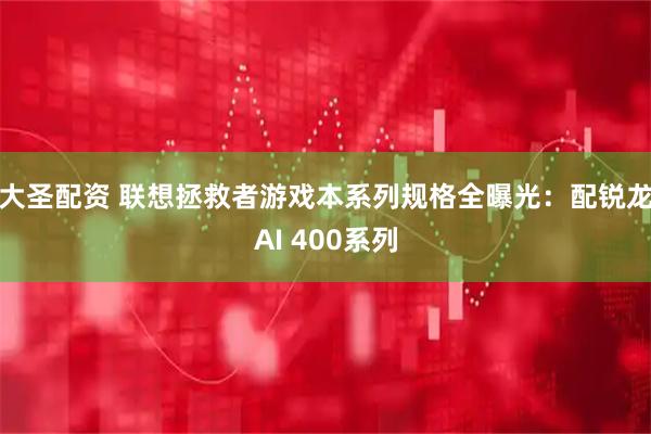 大圣配资 联想拯救者游戏本系列规格全曝光：配锐龙AI 400系列