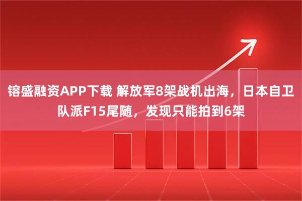 镕盛融资APP下载 解放军8架战机出海，日本自卫队派F15尾随，发现只能拍到6架