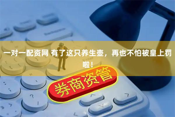 一对一配资网 有了这只养生壶，再也不怕被皇上罚啦！