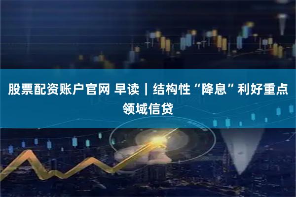股票配资账户官网 早读｜结构性“降息”利好重点领域信贷