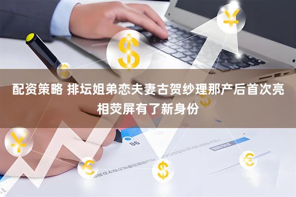 配资策略 排坛姐弟恋夫妻古贺纱理那产后首次亮相荧屏有了新身份