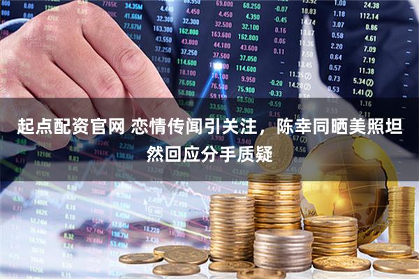 起点配资官网 恋情传闻引关注，陈幸同晒美照坦然回应分手质疑