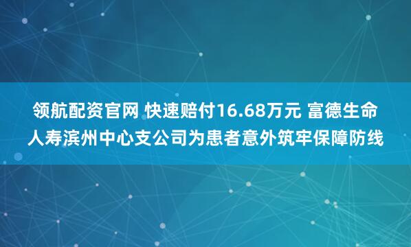 领航配资官网 快速赔付16.68万元 富德生命人寿滨州中心支公司为患者意外筑牢保障防线
