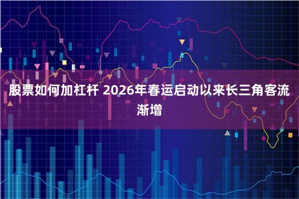股票如何加杠杆 2026年春运启动以来长三角客流渐增