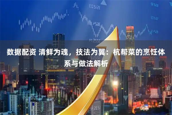 数据配资 清鲜为魂，技法为翼：杭帮菜的烹饪体系与做法解析