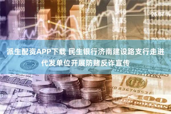 派生配资APP下载 民生银行济南建设路支行走进代发单位开展防赌反诈宣传