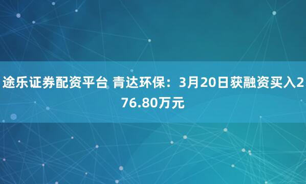 途乐证券配资平台 青达环保：3月20日获融资买入276.80万元