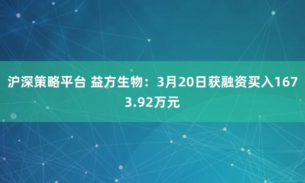 沪深策略平台 益方生物：3月20日获融资买入1673.92万元