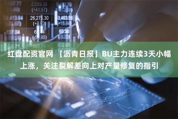 红盘配资官网 【沥青日报】BU主力连续3天小幅上涨，关注裂解差向上对产量修复的指引