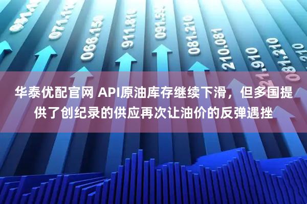 华泰优配官网 API原油库存继续下滑，但多国提供了创纪录的供应再次让油价的反弹遇挫