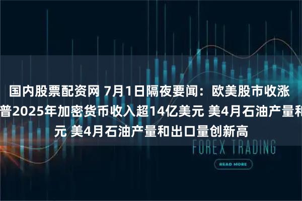 国内股票配资网 7月1日隔夜要闻：欧美股市收涨 油价下跌 特朗普2025年加密货币收入超14亿美元 美4月石油产量和出口量创新高