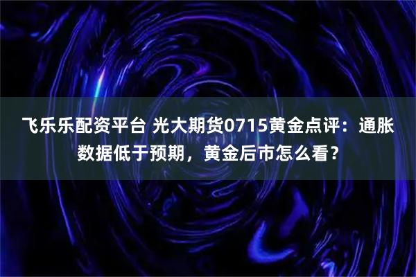 飞乐乐配资平台 光大期货0715黄金点评：通胀数据低于预期，黄金后市怎么看？