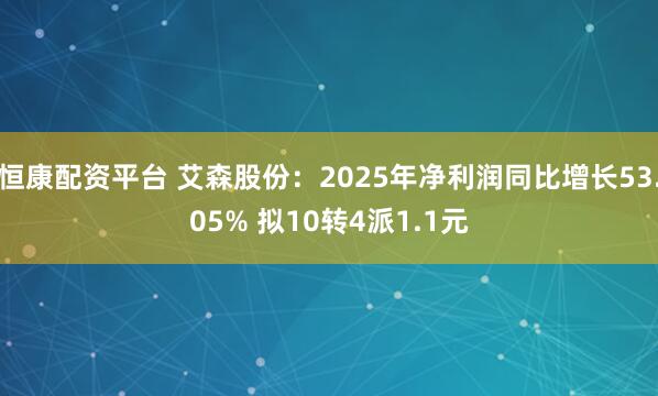 恒康配资平台 艾森股份：2025年净利润同比增长53.05% 拟10转4派1.1元