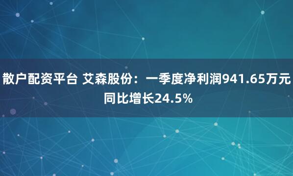 散户配资平台 艾森股份：一季度净利润941.65万元 同比增长24.5%