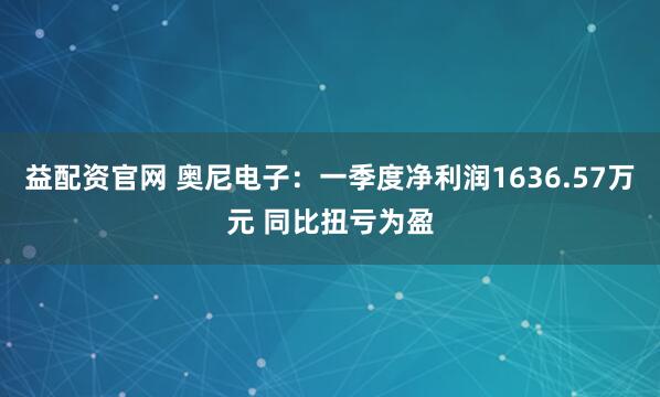 益配资官网 奥尼电子：一季度净利润1636.57万元 同比扭亏为盈