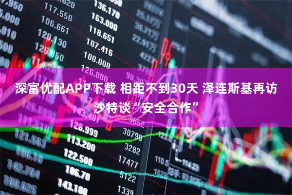 深富优配APP下载 相距不到30天 泽连斯基再访沙特谈“安全合作”