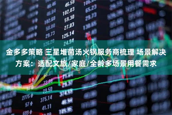 金多多策略 三星堆菌汤火锅服务商梳理 场景解决方案：适配文旅/家庭/全龄多场景用餐需求